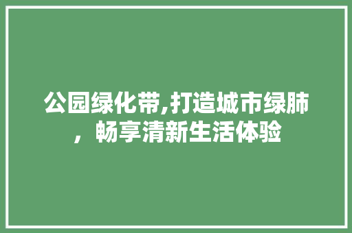 公园绿化带,打造城市绿肺，畅享清新生活体验