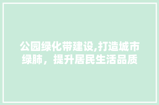 公园绿化带建设,打造城市绿肺，提升居民生活品质