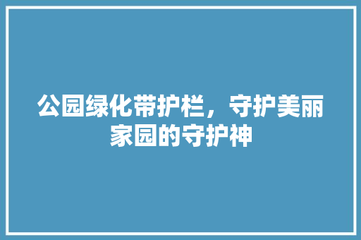 公园绿化带护栏，守护美丽家园的守护神