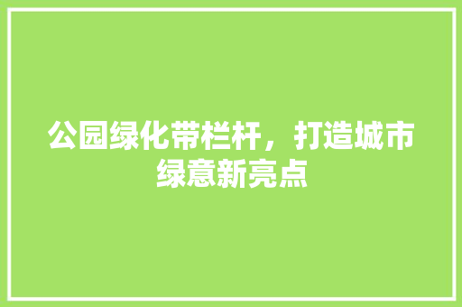 公园绿化带栏杆，打造城市绿意新亮点