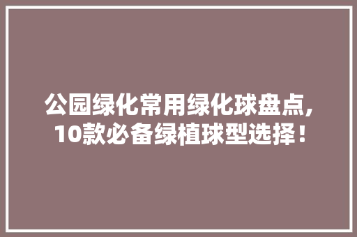 公园绿化常用绿化球盘点,10款必备绿植球型选择！
