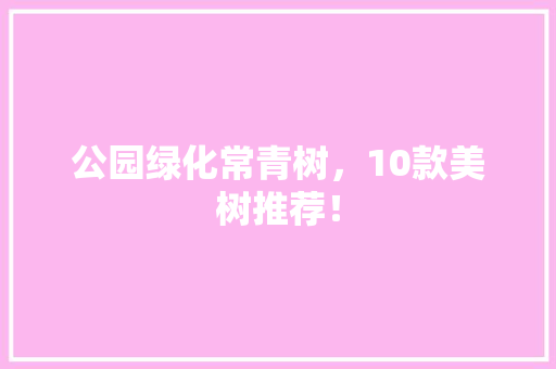 公园绿化常青树，10款美树推荐！