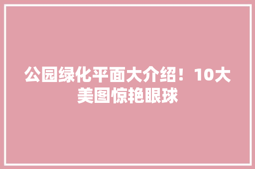 公园绿化平面大介绍！10大美图惊艳眼球