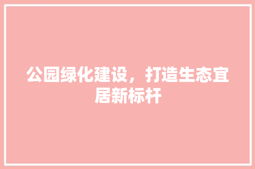 公园绿化建设，打造生态宜居新标杆