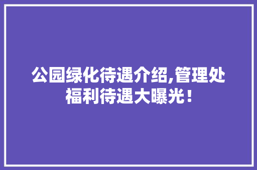 公园绿化待遇介绍,管理处福利待遇大曝光！