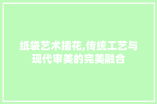 纸袋艺术插花,传统工艺与现代审美的完美融合