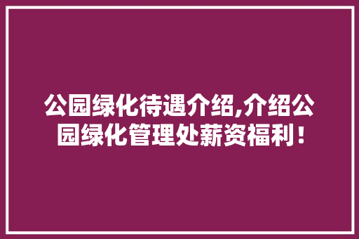 公园绿化待遇介绍,介绍公园绿化管理处薪资福利！