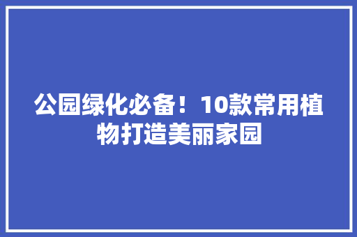 公园绿化必备！10款常用植物打造美丽家园
