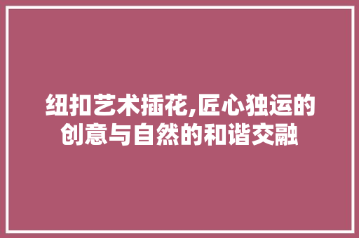 纽扣艺术插花,匠心独运的创意与自然的和谐交融