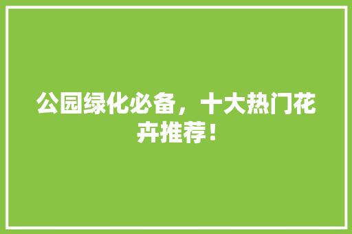 公园绿化必备，十大热门花卉推荐！