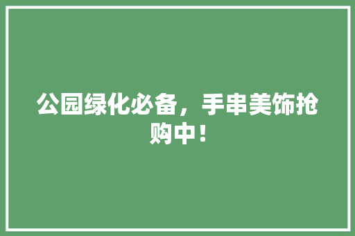 公园绿化必备，手串美饰抢购中！