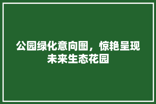 公园绿化意向图，惊艳呈现未来生态花园