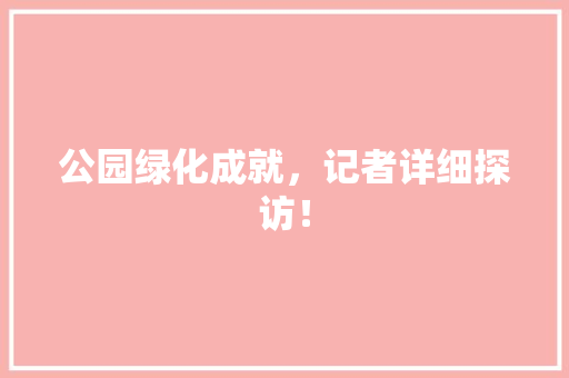 公园绿化成就，记者详细探访！