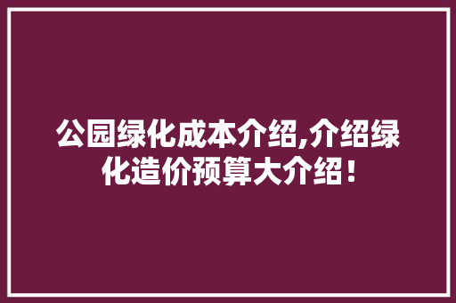 公园绿化成本介绍,介绍绿化造价预算大介绍！