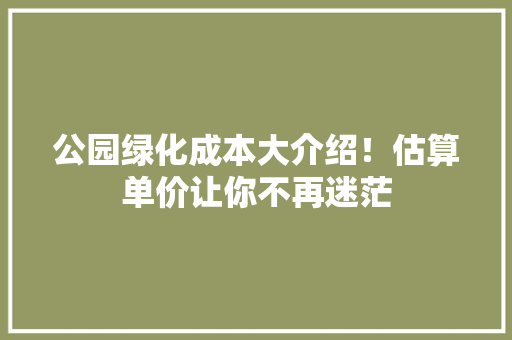 公园绿化成本大介绍！估算单价让你不再迷茫