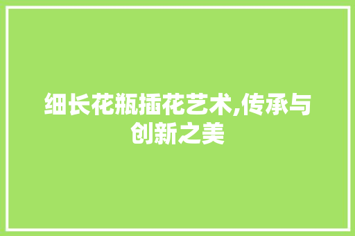 细长花瓶插花艺术,传承与创新之美