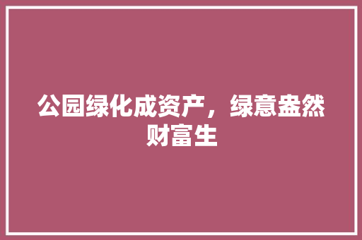 公园绿化成资产，绿意盎然财富生