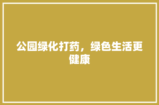 公园绿化打药，绿色生活更健康