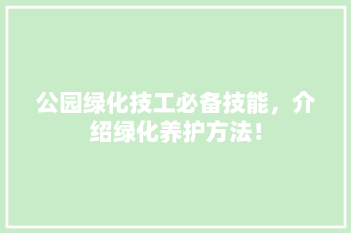 公园绿化技工必备技能，介绍绿化养护方法！