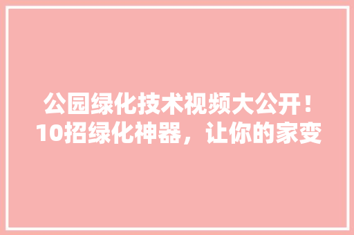 公园绿化技术视频大公开！10招绿化神器，让你的家变绿意盎然！