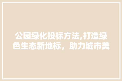 公园绿化投标方法,打造绿色生态新地标，助力城市美好未来！