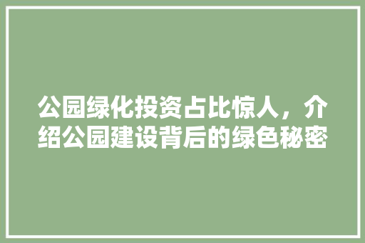 公园绿化投资占比惊人，介绍公园建设背后的绿色秘密！