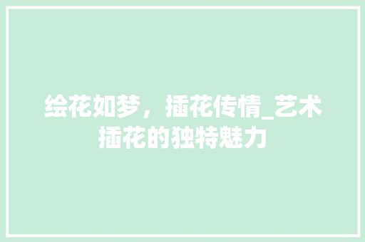 绘花如梦，插花传情_艺术插花的独特魅力