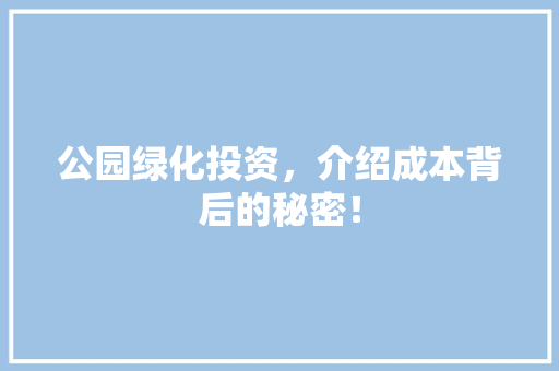 公园绿化投资，介绍成本背后的秘密！