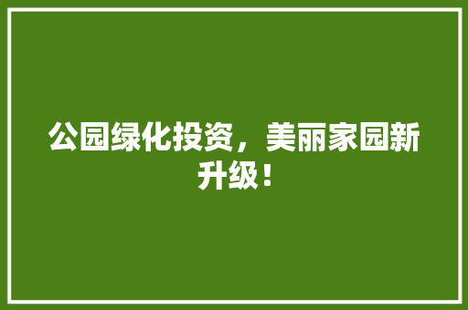 公园绿化投资，美丽家园新升级！
