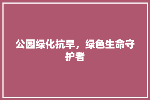 公园绿化抗旱，绿色生命守护者