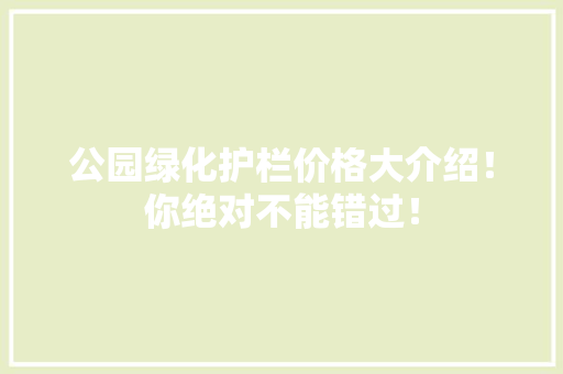 公园绿化护栏价格大介绍！你绝对不能错过！
