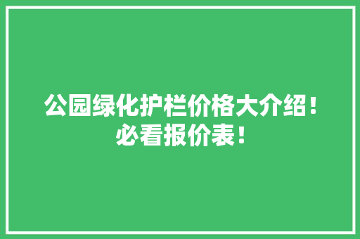 公园绿化护栏价格大介绍！必看报价表！