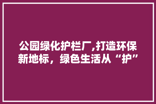 公园绿化护栏厂,打造环保新地标，绿色生活从“护”开始
