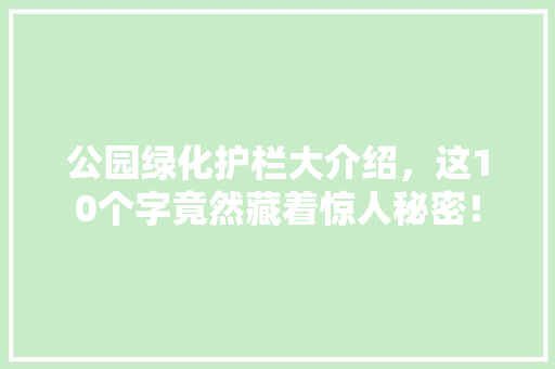 公园绿化护栏大介绍，这10个字竟然藏着惊人秘密！
