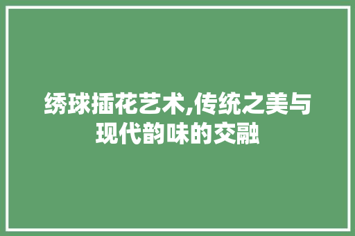 绣球插花艺术,传统之美与现代韵味的交融
