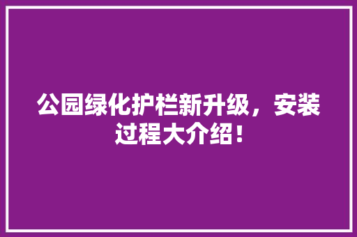 公园绿化护栏新升级，安装过程大介绍！