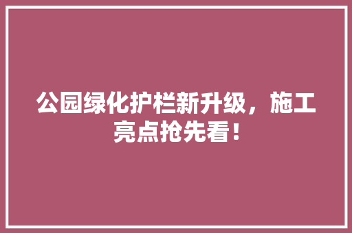 公园绿化护栏新升级，施工亮点抢先看！