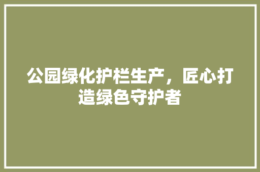 公园绿化护栏生产，匠心打造绿色守护者