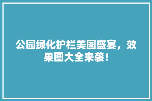 公园绿化护栏美图盛宴，效果图大全来袭！