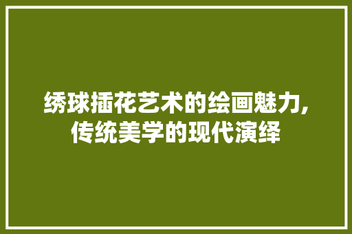 绣球插花艺术的绘画魅力,传统美学的现代演绎