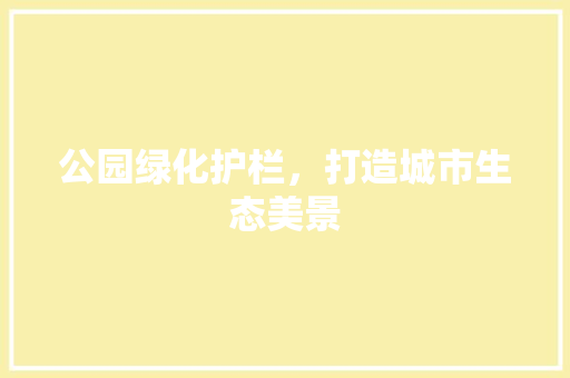 公园绿化护栏，打造城市生态美景