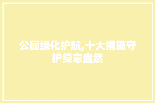 公园绿化护航,十大措施守护绿意盎然