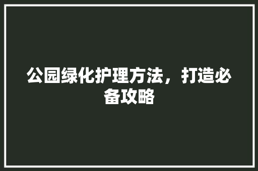 公园绿化护理方法，打造必备攻略