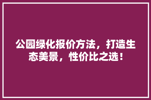 公园绿化报价方法，打造生态美景，性价比之选！