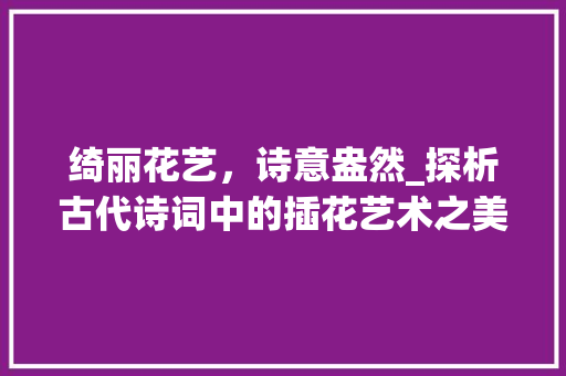 绮丽花艺，诗意盎然_探析古代诗词中的插花艺术之美