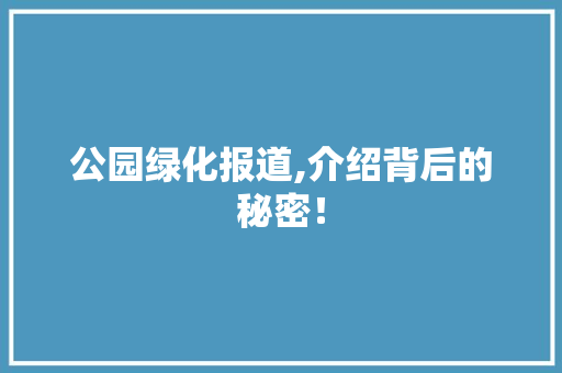 公园绿化报道,介绍背后的秘密！