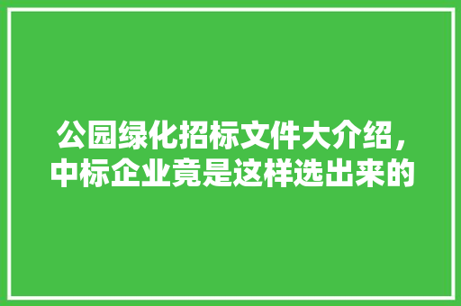 公园绿化招标文件大介绍，中标企业竟是这样选出来的！