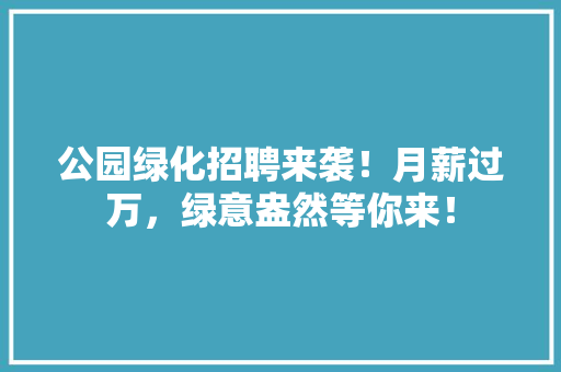 公园绿化招聘来袭！月薪过万，绿意盎然等你来！