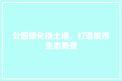公园绿化挡土墙，打造城市生态美景