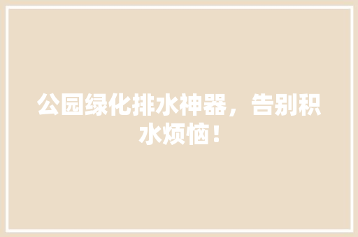 公园绿化排水神器，告别积水烦恼！